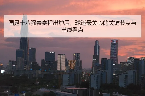 国足十八强赛赛程出炉后，球迷最关心的关键节点与出线看点