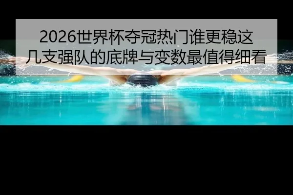 2026世界杯夺冠热门谁更稳这几支强队的底牌与变数最值得细看